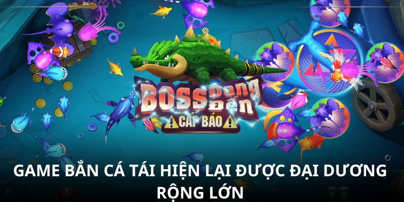 Game bắn cá tái hiện lại được đại dương rộng lớn Game bắn cá tái hiện lại được đại dương rộng lớn